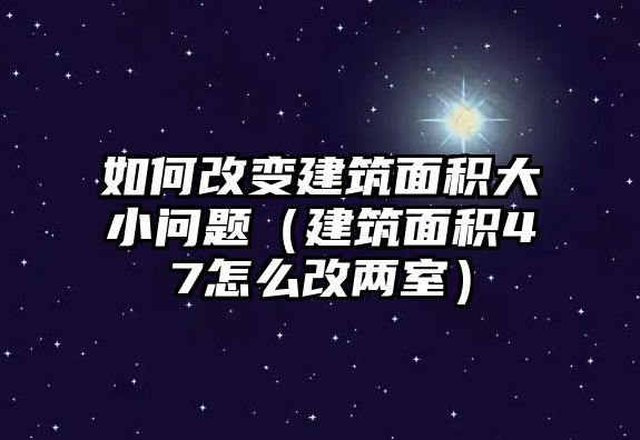 如何改變建筑面積大小問題（建筑面積47怎么改兩室）