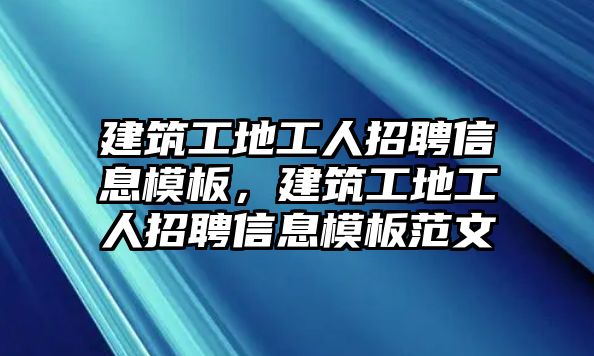 建筑工地工人招聘信息模板，建筑工地工人招聘信息模板范文