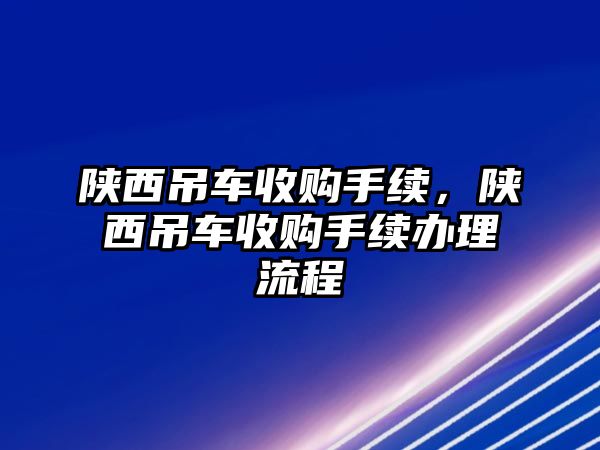 陜西吊車收購手續(xù)，陜西吊車收購手續(xù)辦理流程