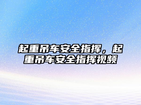 起重吊車安全指揮，起重吊車安全指揮視頻