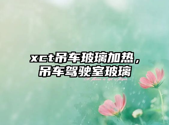 xct吊車玻璃加熱，吊車駕駛室玻璃