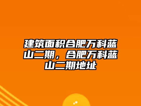 建筑面積合肥萬科藍(lán)山二期，合肥萬科藍(lán)山二期地址