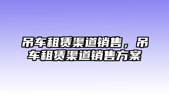 吊車租賃渠道銷售，吊車租賃渠道銷售方案