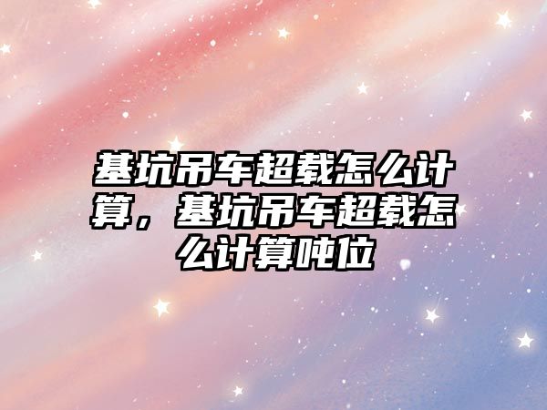 基坑吊車超載怎么計算，基坑吊車超載怎么計算噸位