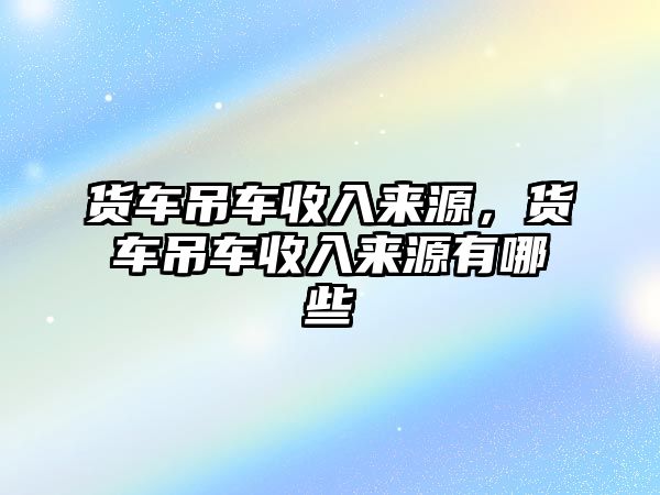 貨車吊車收入來源，貨車吊車收入來源有哪些