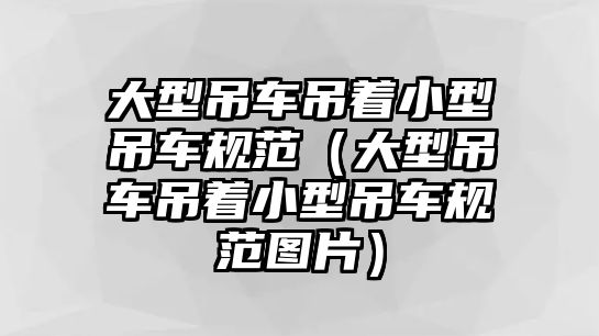 大型吊車吊著小型吊車規(guī)范（大型吊車吊著小型吊車規(guī)范圖片）