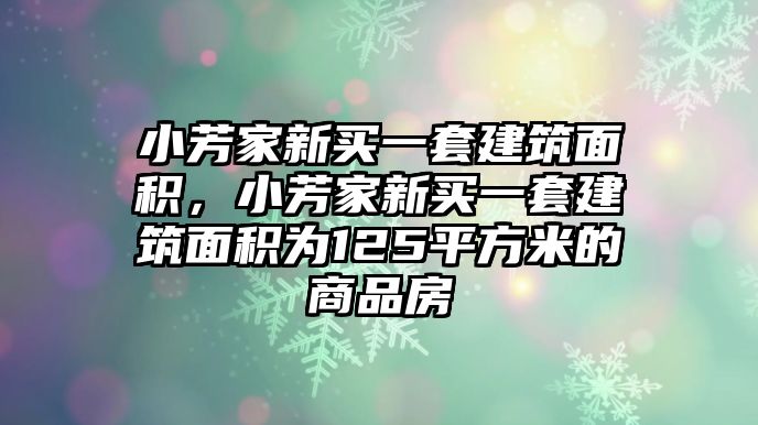 小芳家新買一套建筑面積，小芳家新買一套建筑面積為125平方米的商品房