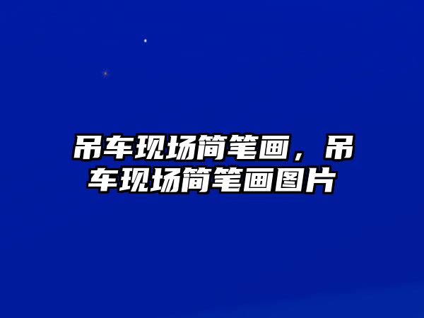 吊車現(xiàn)場簡筆畫，吊車現(xiàn)場簡筆畫圖片