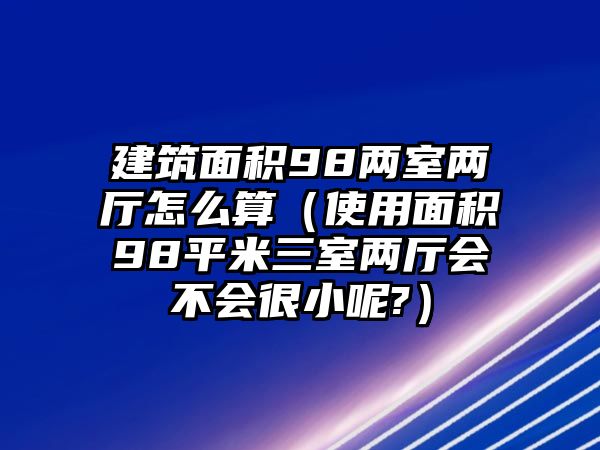 建筑面積98兩室兩廳怎么算（使用面積98平米三室兩廳會(huì)不會(huì)很小呢?）