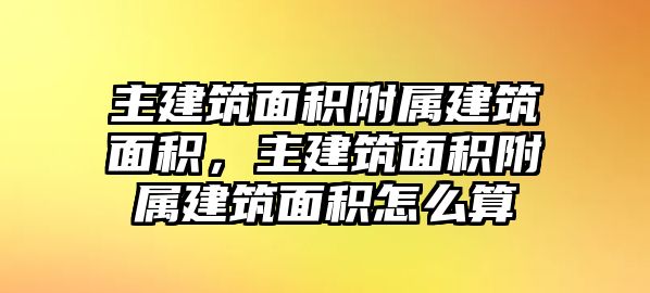 主建筑面積附屬建筑面積，主建筑面積附屬建筑面積怎么算