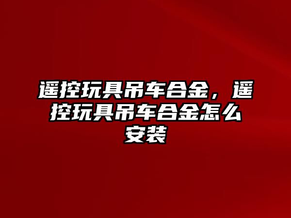 遙控玩具吊車合金，遙控玩具吊車合金怎么安裝