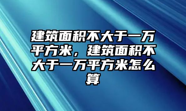 建筑面積不大于一萬平方米，建筑面積不大于一萬平方米怎么算