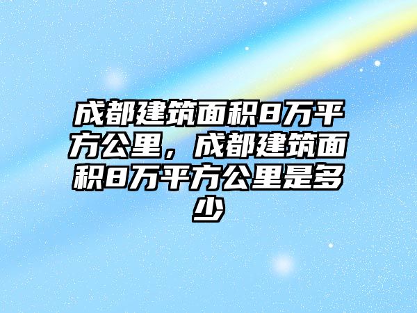 成都建筑面積8萬平方公里，成都建筑面積8萬平方公里是多少