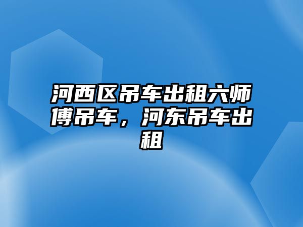 河西區(qū)吊車出租六師傅吊車，河?xùn)|吊車出租