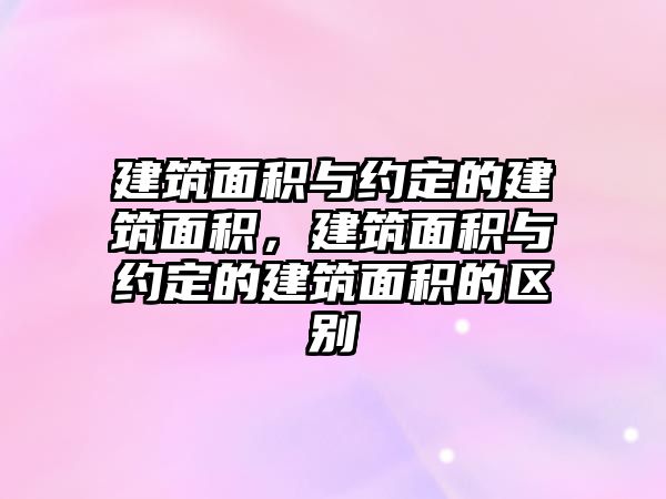 建筑面積與約定的建筑面積，建筑面積與約定的建筑面積的區(qū)別