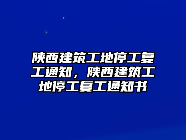 陜西建筑工地停工復(fù)工通知，陜西建筑工地停工復(fù)工通知書