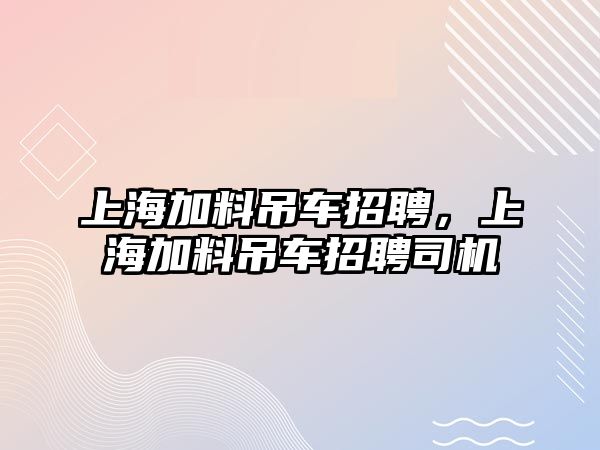 上海加料吊車招聘，上海加料吊車招聘司機(jī)