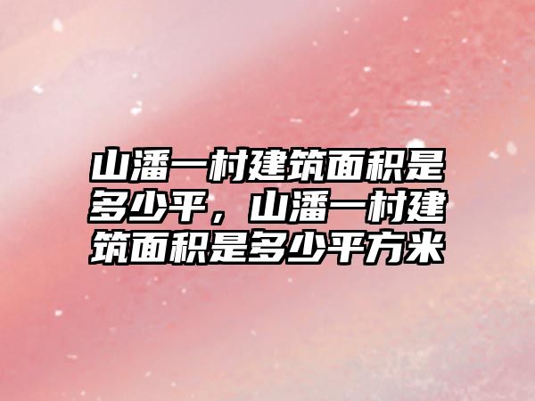 山潘一村建筑面積是多少平，山潘一村建筑面積是多少平方米