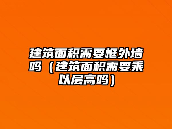 建筑面積需要框外墻嗎（建筑面積需要乘以層高嗎）