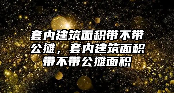 套內(nèi)建筑面積帶不帶公攤，套內(nèi)建筑面積帶不帶公攤面積