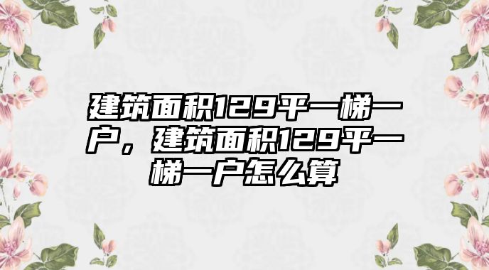 建筑面積129平一梯一戶，建筑面積129平一梯一戶怎么算