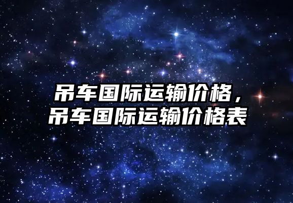 吊車國際運(yùn)輸價格，吊車國際運(yùn)輸價格表