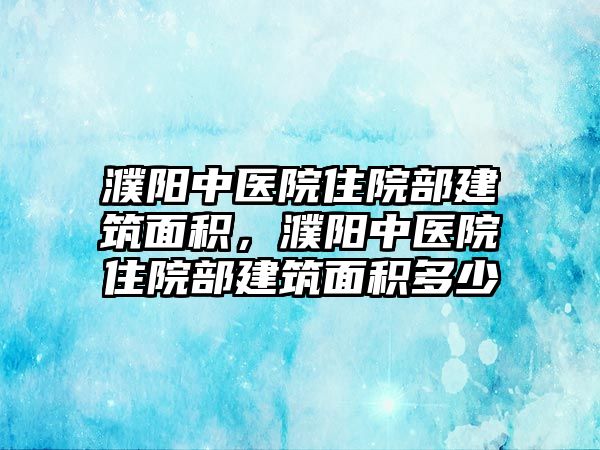 濮陽中醫(yī)院住院部建筑面積，濮陽中醫(yī)院住院部建筑面積多少