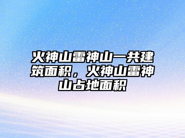 火神山雷神山一共建筑面積，火神山雷神山占地面積