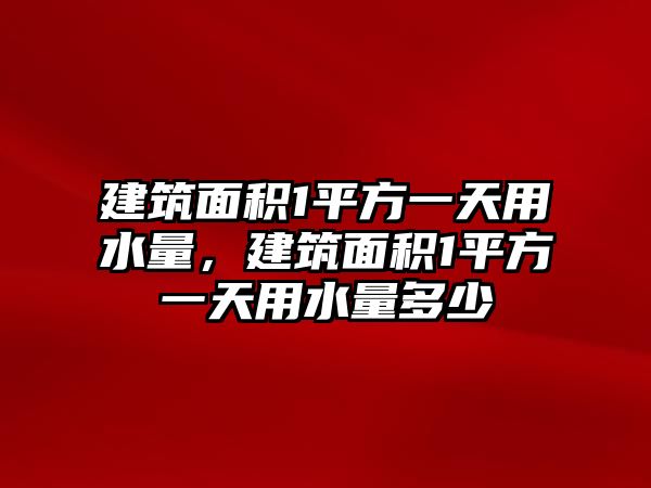 建筑面積1平方一天用水量，建筑面積1平方一天用水量多少