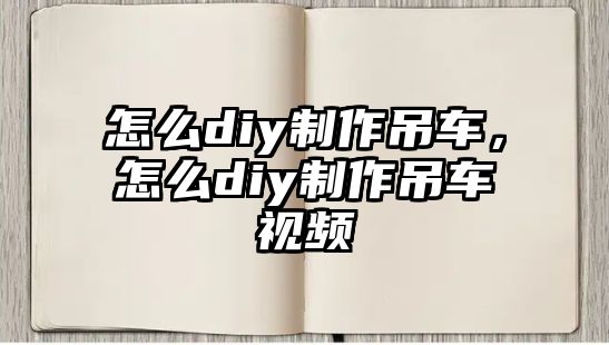 怎么diy制作吊車，怎么diy制作吊車視頻