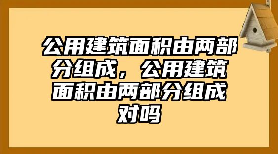 公用建筑面積由兩部分組成，公用建筑面積由兩部分組成對(duì)嗎