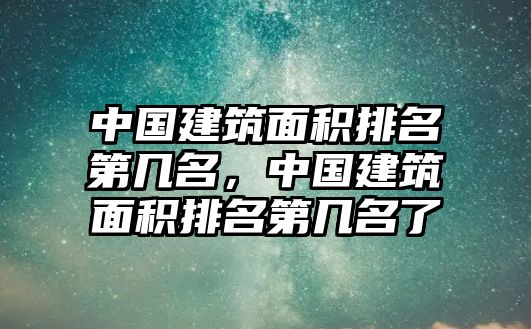 中國(guó)建筑面積排名第幾名，中國(guó)建筑面積排名第幾名了