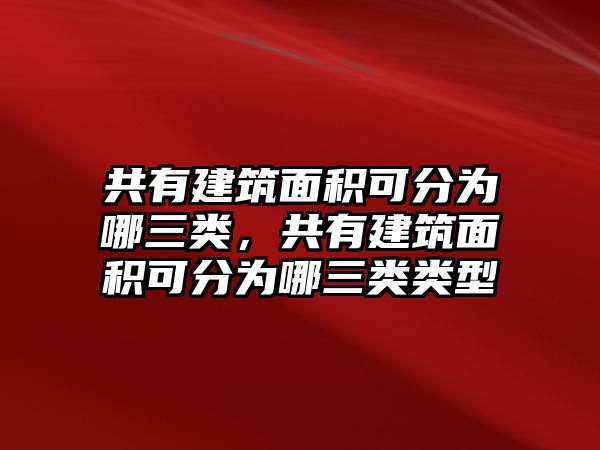 共有建筑面積可分為哪三類，共有建筑面積可分為哪三類類型