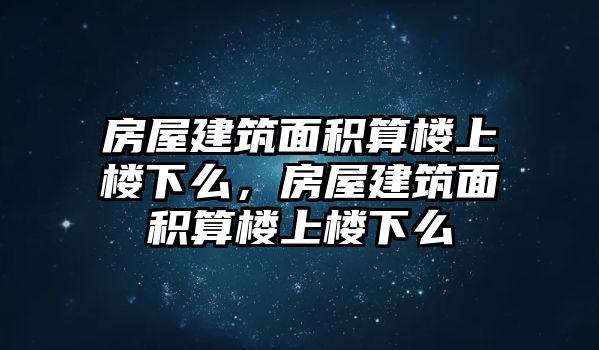 房屋建筑面積算樓上樓下么，房屋建筑面積算樓上樓下么