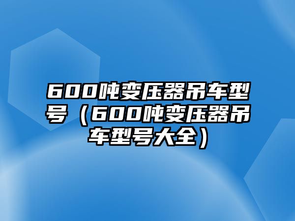 600噸變壓器吊車型號(hào)（600噸變壓器吊車型號(hào)大全）