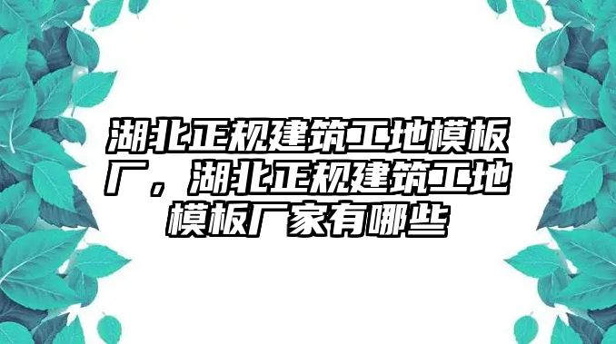 湖北正規(guī)建筑工地模板廠，湖北正規(guī)建筑工地模板廠家有哪些