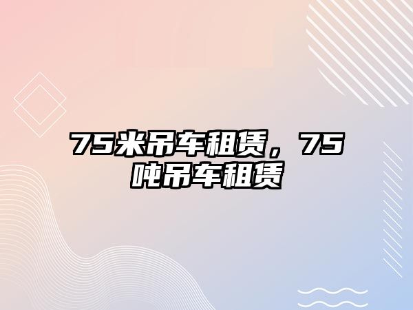 75米吊車租賃，75噸吊車租賃