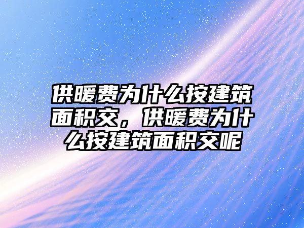 供暖費(fèi)為什么按建筑面積交，供暖費(fèi)為什么按建筑面積交呢