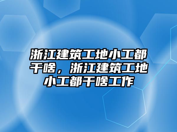 浙江建筑工地小工都干啥，浙江建筑工地小工都干啥工作