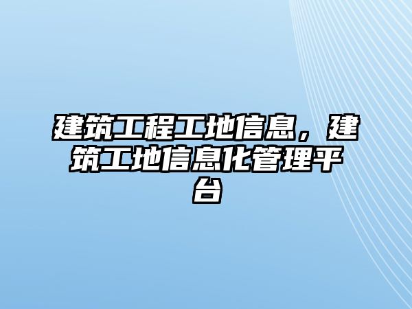 建筑工程工地信息，建筑工地信息化管理平臺