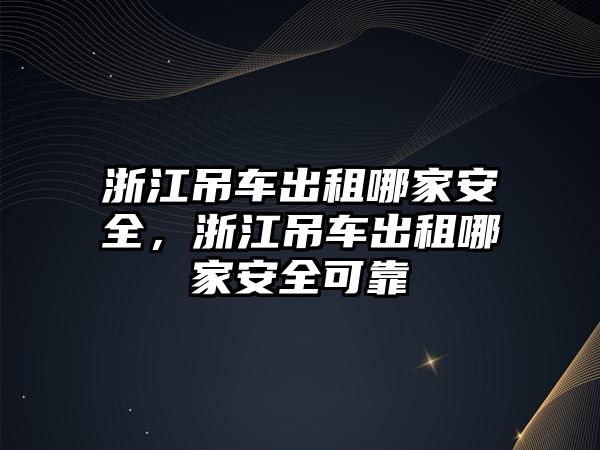 浙江吊車出租哪家安全，浙江吊車出租哪家安全可靠