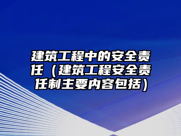 建筑工程中的安全責任（建筑工程安全責任制主要內(nèi)容包括）