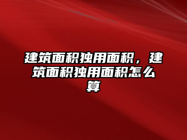 建筑面積獨用面積，建筑面積獨用面積怎么算