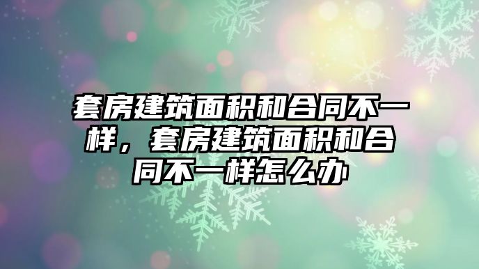 套房建筑面積和合同不一樣，套房建筑面積和合同不一樣怎么辦