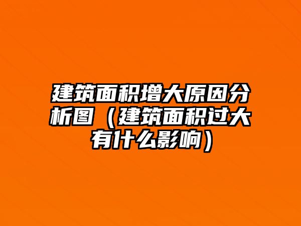 建筑面積增大原因分析圖（建筑面積過(guò)大有什么影響）