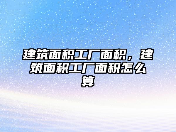 建筑面積工廠面積，建筑面積工廠面積怎么算