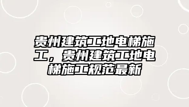 貴州建筑工地電梯施工，貴州建筑工地電梯施工規(guī)范最新