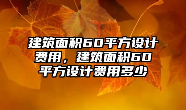 建筑面積60平方設(shè)計費(fèi)用，建筑面積60平方設(shè)計費(fèi)用多少