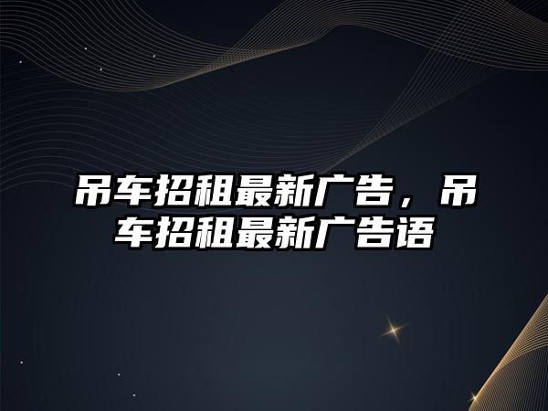 吊車招租最新廣告，吊車招租最新廣告語(yǔ)