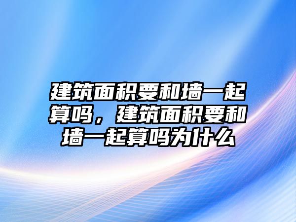 建筑面積要和墻一起算嗎，建筑面積要和墻一起算嗎為什么